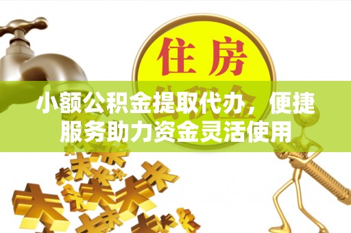 黄岩小额公积金提取代办，便捷服务助力资金灵活使用