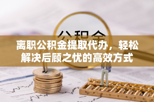 黄岩离职公积金提取代办，轻松解决后顾之忧的高效方式