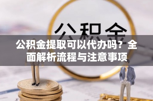 黄岩公积金提取可以代办吗？全面解析流程与注意事项