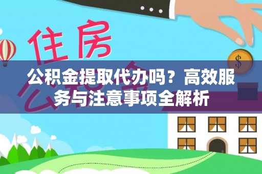 黄岩公积金提取代办吗？高效服务与注意事项全解析
