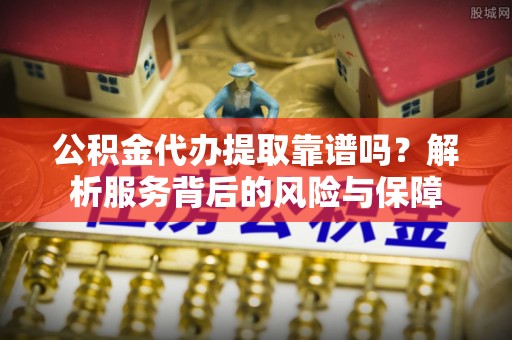 黄岩公积金代办提取靠谱吗？解析服务背后的风险与保障