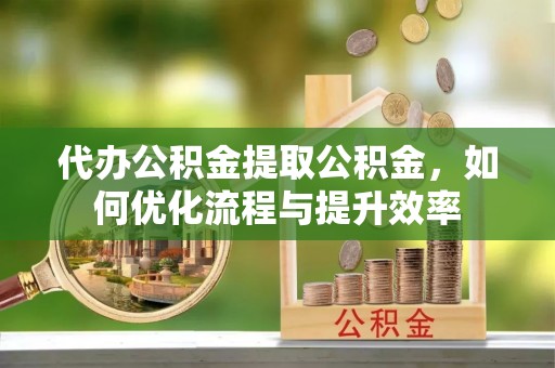 黄岩代办公积金提取公积金，如何优化流程与提升效率
