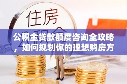 黄岩公积金贷款额度咨询全攻略，如何规划你的理想购房方案