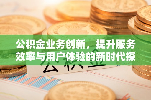 黄岩公积金业务创新，提升服务效率与用户体验的新时代探索