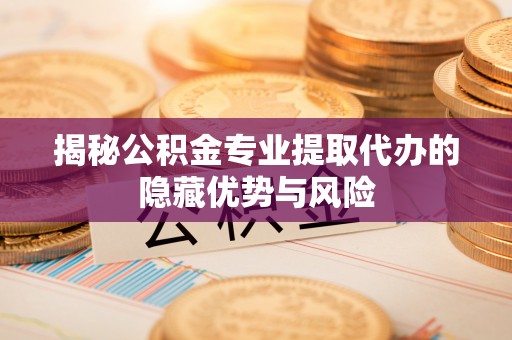 黄岩揭秘公积金专业提取代办的隐藏优势与风险