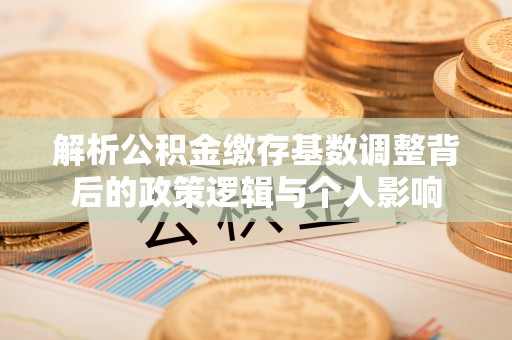 黄岩解析公积金缴存基数调整背后的政策逻辑与个人影响