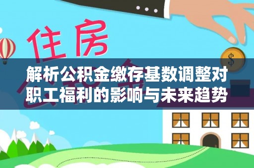 黄岩解析公积金缴存基数调整对职工福利的影响与未来趋势