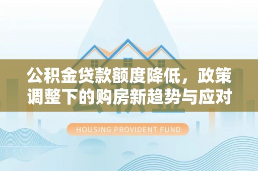 黄岩公积金贷款额度降低，政策调整下的购房新趋势与应对策略