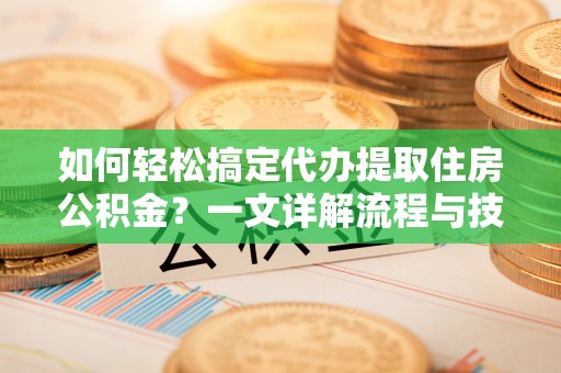 黄岩如何轻松搞定代办提取住房公积金？一文详解流程与技巧