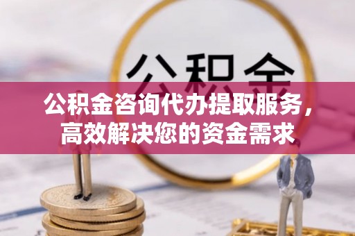 黄岩公积金咨询代办提取服务，高效解决您的资金需求