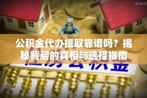 黄岩公积金代办提取靠谱吗？揭秘背后的真相与选择指南