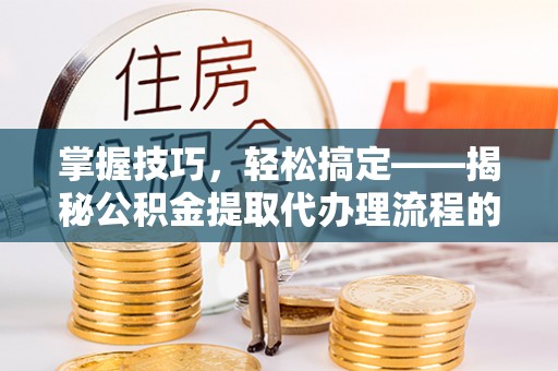 黄岩掌握技巧，轻松搞定——揭秘公积金提取代办理流程的关键步骤
