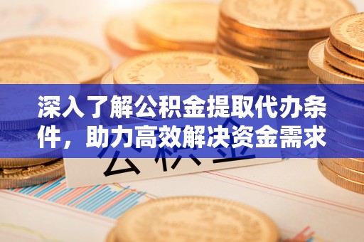 黄岩深入了解公积金提取代办条件，助力高效解决资金需求