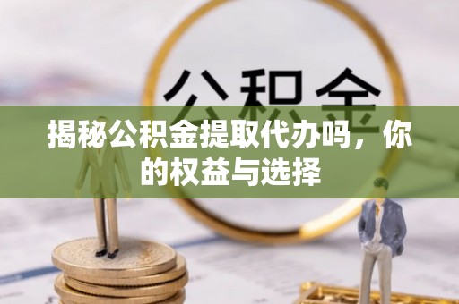 黄岩揭秘公积金提取代办吗，你的权益与选择