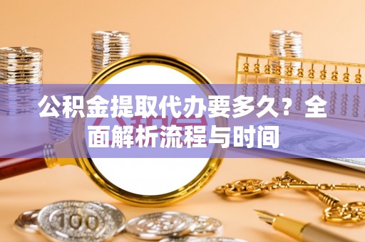 黄岩公积金提取代办要多久？全面解析流程与时间