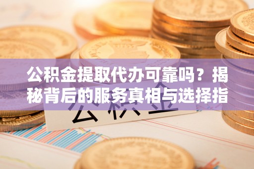 黄岩公积金提取代办可靠吗？揭秘背后的服务真相与选择指南