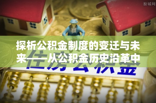 黄岩探析公积金制度的变迁与未来——从公积金历史沿革中读懂社会福利发展
