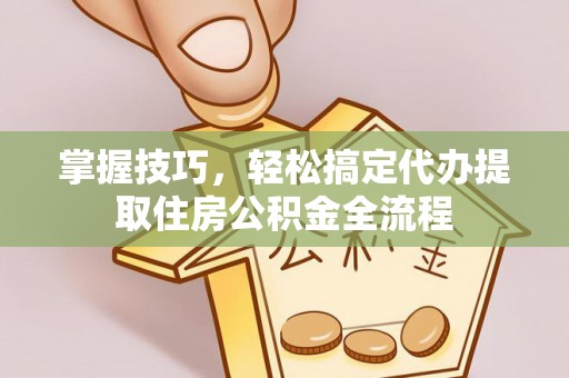 黄岩掌握技巧，轻松搞定代办提取住房公积金全流程
