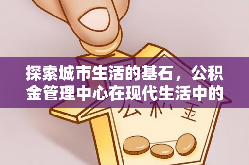 黄岩探索城市生活的基石，公积金管理中心在现代生活中的重要角色