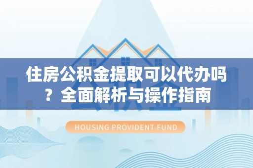 黄岩住房公积金提取可以代办吗？全面解析与操作指南