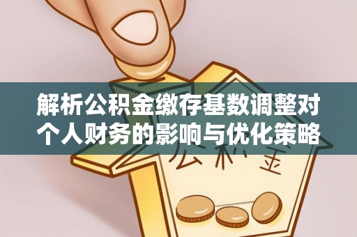 黄岩解析公积金缴存基数调整对个人财务的影响与优化策略