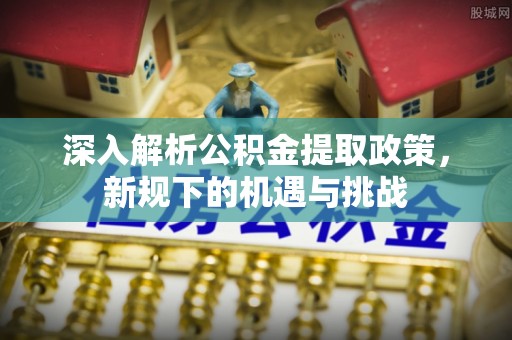 黄岩深入解析公积金提取政策，新规下的机遇与挑战