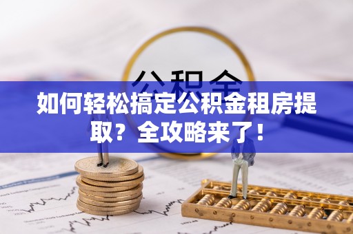 黄岩如何轻松搞定公积金租房提取？全攻略来了！