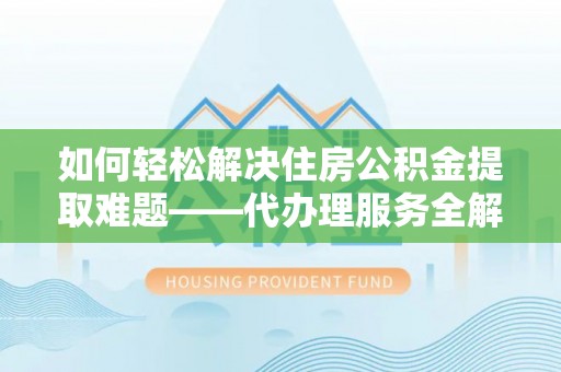 黄岩如何轻松解决住房公积金提取难题——代办理服务全解析