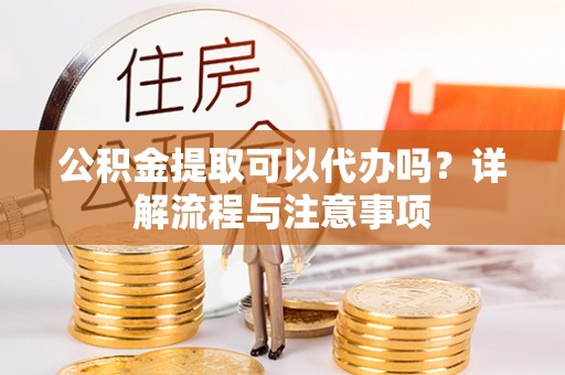 黄岩公积金提取可以代办吗？详解流程与注意事项