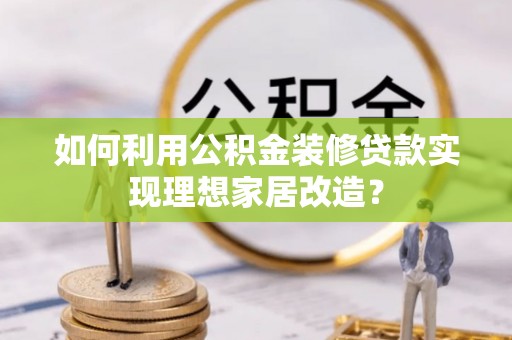 黄岩如何利用公积金装修贷款实现理想家居改造？