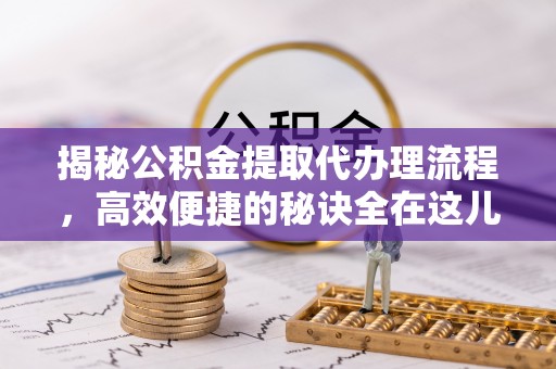 黄岩揭秘公积金提取代办理流程，高效便捷的秘诀全在这儿