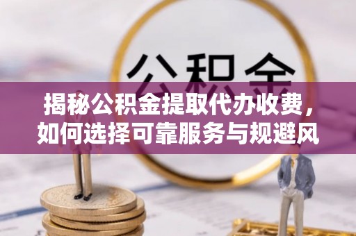 黄岩揭秘公积金提取代办收费，如何选择可靠服务与规避风险