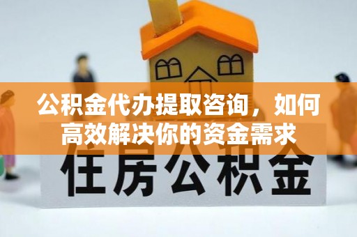 黄岩公积金代办提取咨询，如何高效解决你的资金需求