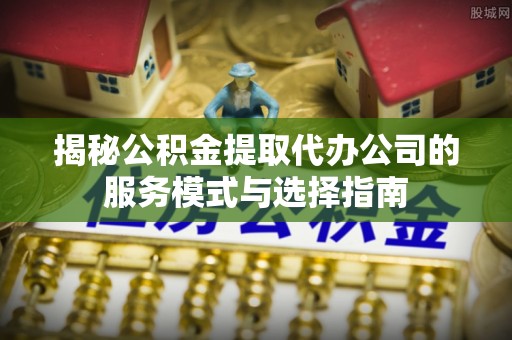 黄岩揭秘公积金提取代办公司的服务模式与选择指南