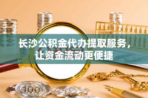 黄岩长沙公积金代办提取服务，让资金流动更便捷