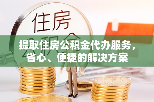 黄岩提取住房公积金代办服务，省心、便捷的解决方案