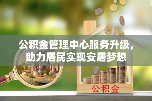 黄岩公积金管理中心服务升级，助力居民实现安居梦想