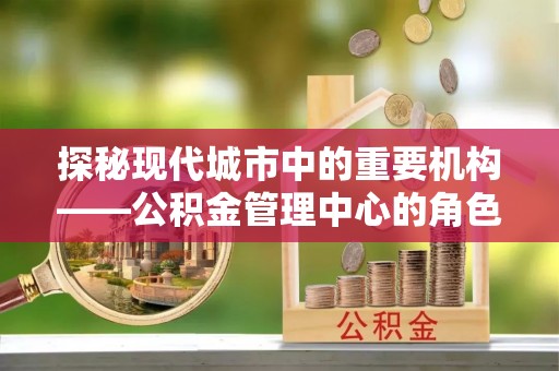 黄岩探秘现代城市中的重要机构——公积金管理中心的角色与使命
