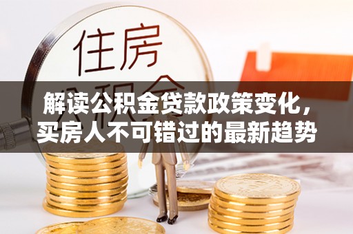 黄岩解读公积金贷款政策变化，买房人不可错过的最新趋势