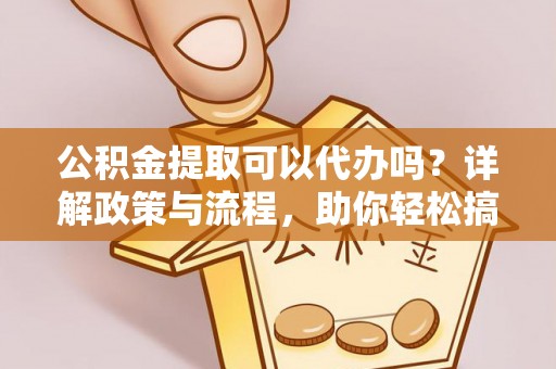 黄岩公积金提取可以代办吗？详解政策与流程，助你轻松搞定！