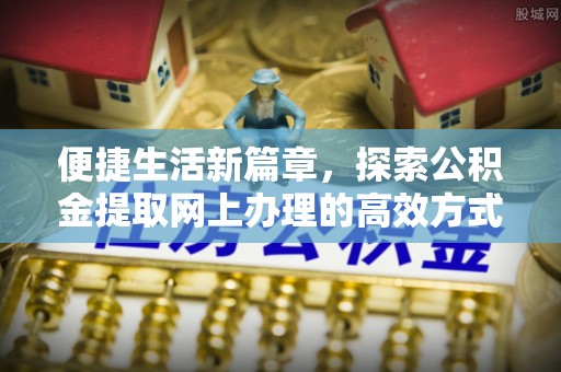 黄岩便捷生活新篇章，探索公积金提取网上办理的高效方式