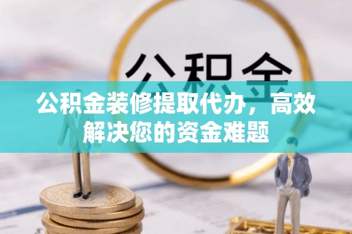 黄岩公积金装修提取代办，高效解决您的资金难题