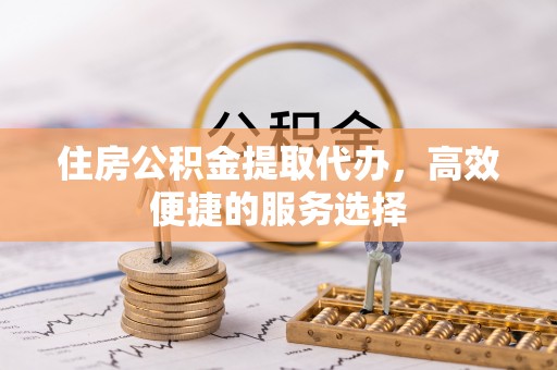 黄岩住房公积金提取代办，高效便捷的服务选择