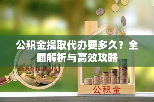 黄岩公积金提取代办要多久？全面解析与高效攻略