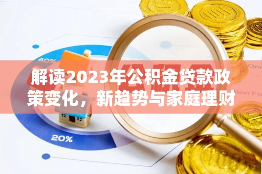 黄岩解读2023年公积金贷款政策变化，新趋势与家庭理财规划