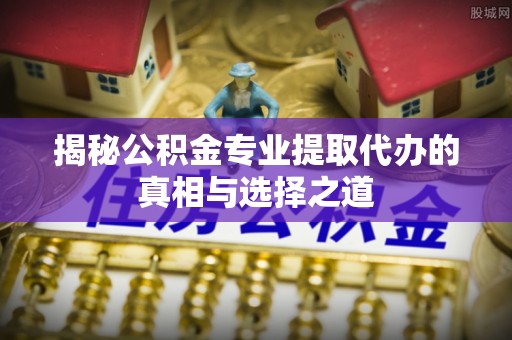 黄岩揭秘公积金专业提取代办的真相与选择之道