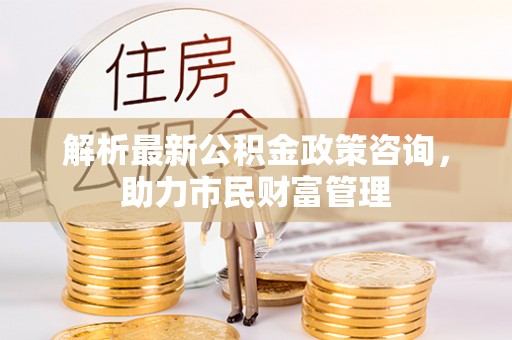 黄岩解析最新公积金政策咨询，助力市民财富管理