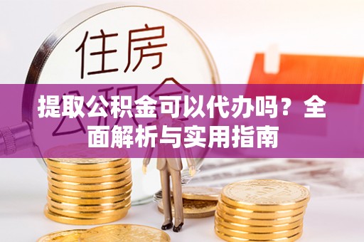 黄岩提取公积金可以代办吗？全面解析与实用指南