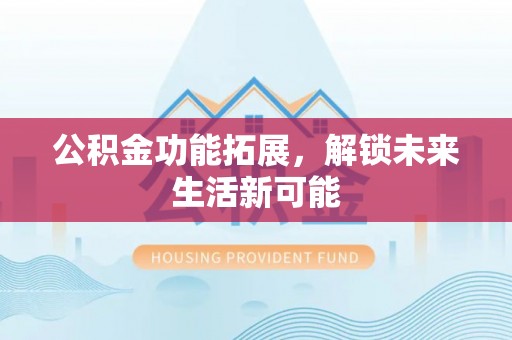 黄岩公积金功能拓展，解锁未来生活新可能