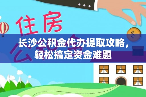 黄岩长沙公积金代办提取攻略，轻松搞定资金难题